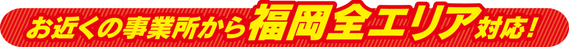 お近くの営業所から福岡全エリア対応！