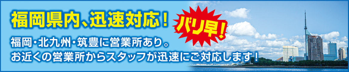 福岡県内、迅速対応！福岡・北九州・筑豊に営業所あり。お近くの営業所からスタッフが迅速にご対応します！